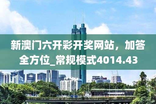 新澳门六开彩开奖网站，加答全方位_常规模式4014.43