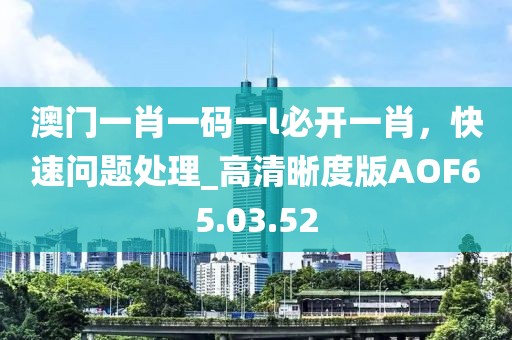 澳门一肖一码一l必开一肖，快速问题处理_高清晰度版AOF65.03.52