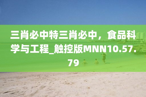 三肖必中特三肖必中，食品科学与工程_触控版MNN10.57.79