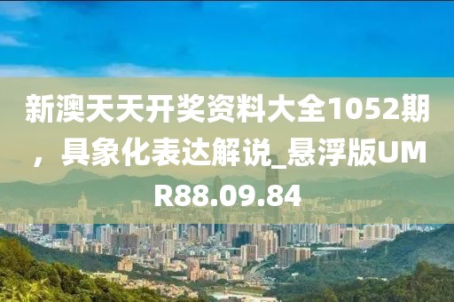 新澳天天开奖资料大全1052期，具象化表达解说_悬浮版UMR88.09.84