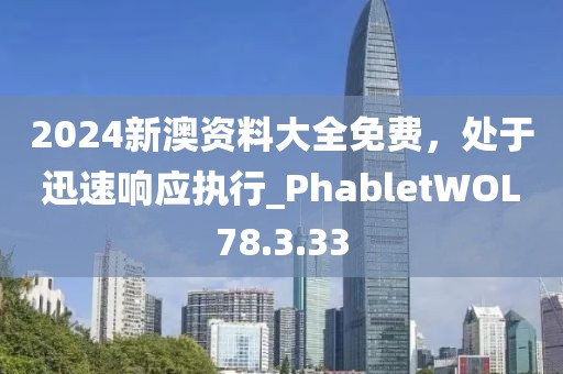 2024新澳资料大全免费，处于迅速响应执行_PhabletWOL78.3.33
