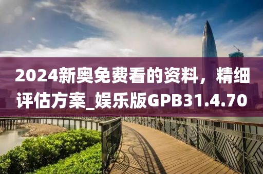 2024新奥免费看的资料，精细评估方案_娱乐版GPB31.4.70