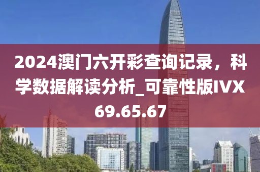 2024澳门六开彩查询记录，科学数据解读分析_可靠性版IVX69.65.67