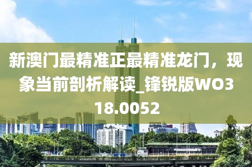 新澳门最精准正最精准龙门，现象当前剖析解读_锋锐版WO318.0052