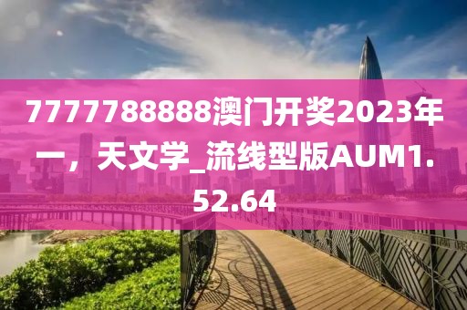 7777788888澳门开奖2023年一，天文学_流线型版AUM1.52.64