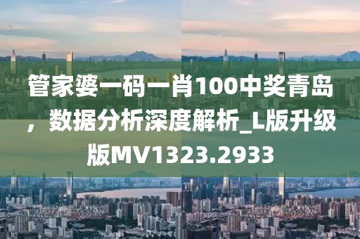 管家婆一码一肖100中奖青岛，数据分析深度解析_L版升级版MV1323.2933