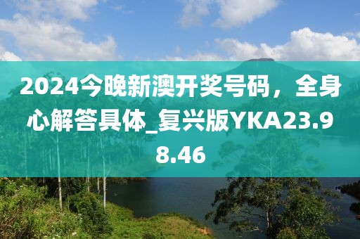2024今晚新澳开奖号码，全身心解答具体_复兴版YKA23.98.46