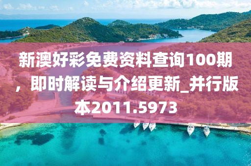 新澳好彩免费资料查询100期，即时解读与介绍更新_并行版本2011.5973