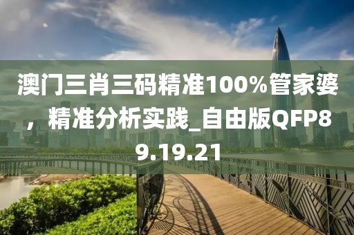 澳门三肖三码精准100%管家婆，精准分析实践_自由版QFP89.19.21