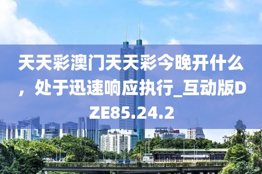 天天彩澳门天天彩今晚开什么，处于迅速响应执行_互动版DZE85.24.2