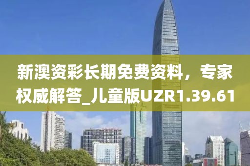 新澳资彩长期免费资料，专家权威解答_儿童版UZR1.39.61