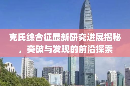 克氏综合征最新研究进展揭秘，突破与发现的前沿探索