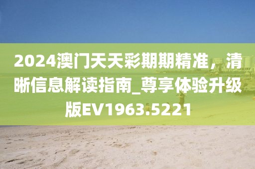 2024澳门天天彩期期精准，清晰信息解读指南_尊享体验升级版EV1963.5221