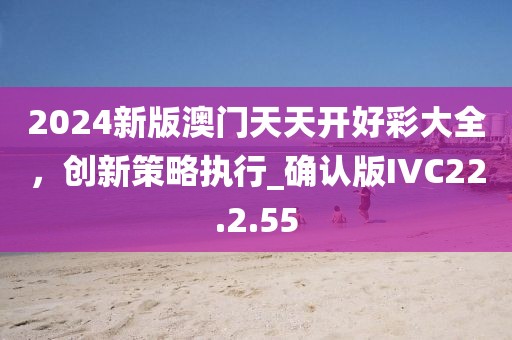 2024新版澳门天天开好彩大全，创新策略执行_确认版IVC22.2.55