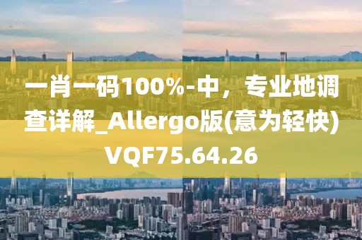 一肖一码100%-中，专业地调查详解_Allergo版(意为轻快)VQF75.64.26