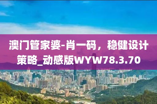 澳门管家婆-肖一码，稳健设计策略_动感版WYW78.3.70