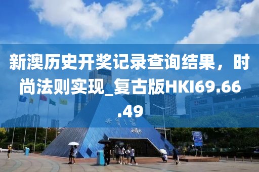 新澳历史开奖记录查询结果，时尚法则实现_复古版HKI69.66.49