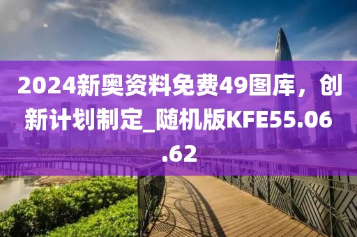 2024新奥资料免费49图库，创新计划制定_随机版KFE55.06.62