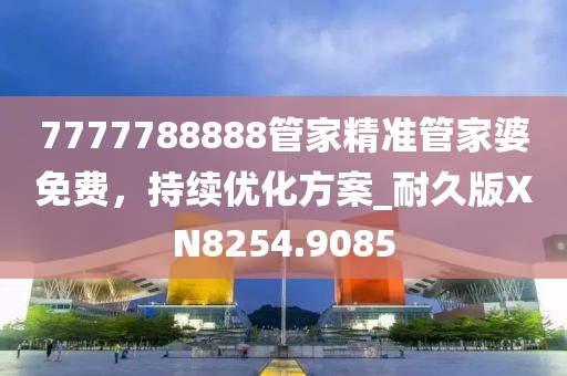 7777788888管家精准管家婆免费，持续优化方案_耐久版XN8254.9085