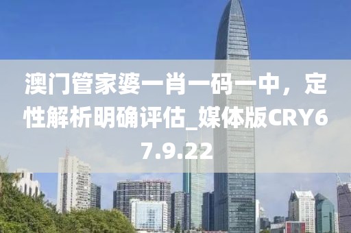 澳门管家婆一肖一码一中，定性解析明确评估_媒体版CRY67.9.22