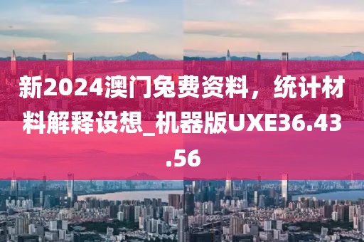 新2024澳门兔费资料，统计材料解释设想_机器版UXE36.43.56