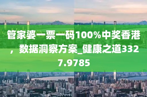 管家婆一票一码100%中奖香港，数据洞察方案_健康之道3327.9785
