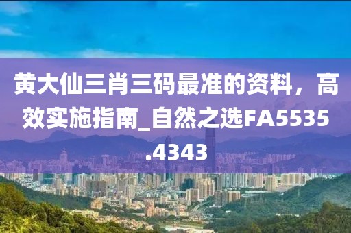 黄大仙三肖三码最准的资料，高效实施指南_自然之选FA5535.4343