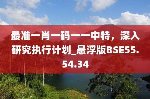 最准一肖一码一一中特，深入研究执行计划_悬浮版BSE55.54.34