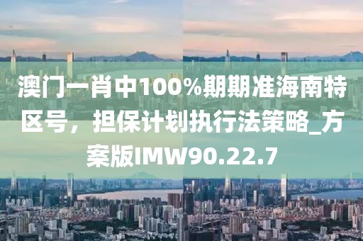 澳门一肖中100%期期准海南特区号，担保计划执行法策略_方案版IMW90.22.7
