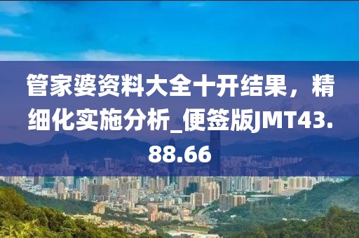 管家婆资料大全十开结果，精细化实施分析_便签版JMT43.88.66