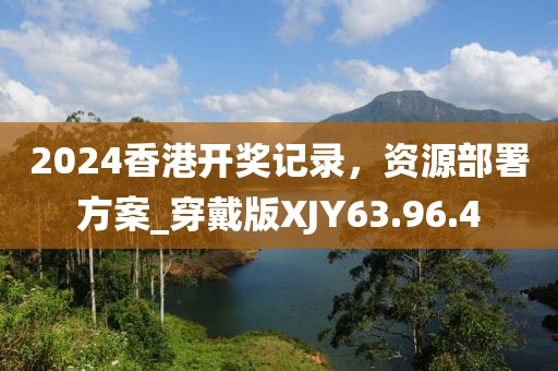 2024香港开奖记录，资源部署方案_穿戴版XJY63.96.4