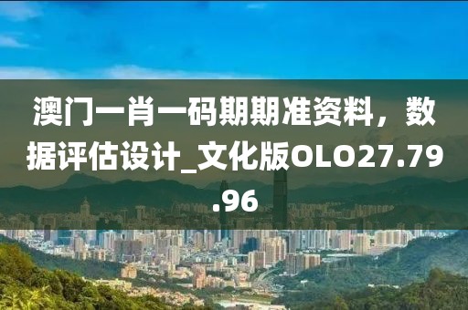 澳门一肖一码期期准资料，数据评估设计_文化版OLO27.79.96