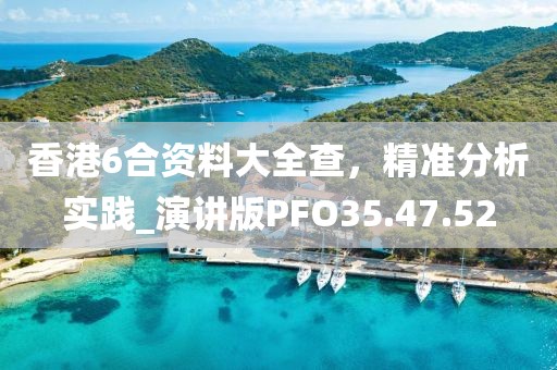 香港6合资料大全查，精准分析实践_演讲版PFO35.47.52