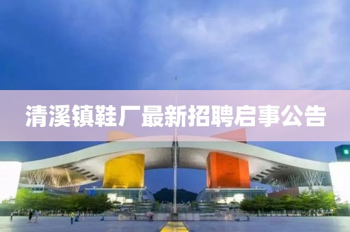 清溪镇鞋厂最新招聘启事公告