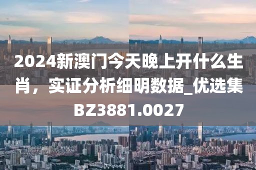 2024新澳门今天晚上开什么生肖，实证分析细明数据_优选集BZ3881.0027