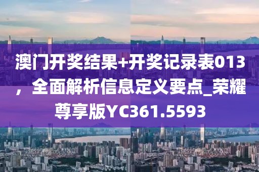 澳门开奖结果+开奖记录表013，全面解析信息定义要点_荣耀尊享版YC361.5593