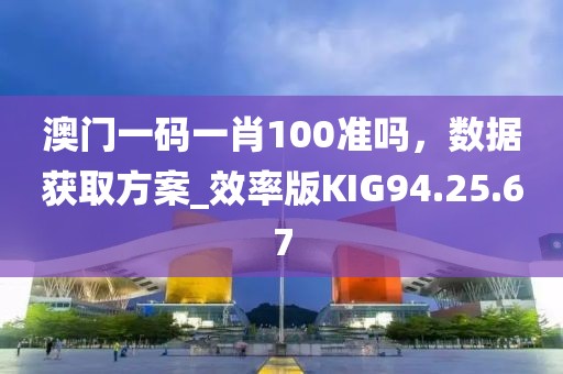 澳门一码一肖100准吗，数据获取方案_效率版KIG94.25.67