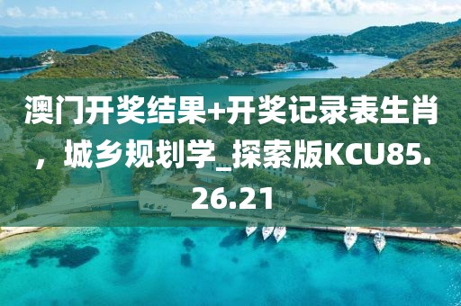 澳门开奖结果+开奖记录表生肖，城乡规划学_探索版KCU85.26.21