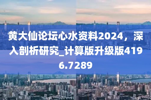 黄大仙论坛心水资料2024，深入剖析研究_计算版升级版4196.7289