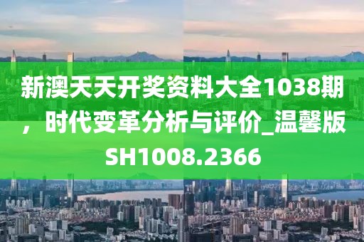 新澳天天开奖资料大全1038期，时代变革分析与评价_温馨版SH1008.2366