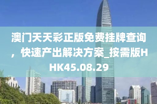 澳门天天彩正版免费挂牌查询，快速产出解决方案_按需版HHK45.08.29