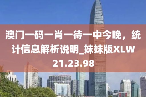 澳门一码一肖一待一中今晚，统计信息解析说明_妹妹版XLW21.23.98