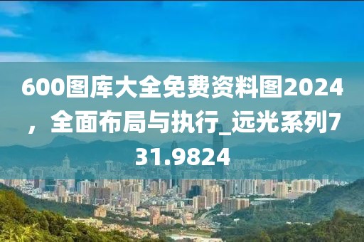 600图库大全免费资料图2024，全面布局与执行_远光系列731.9824