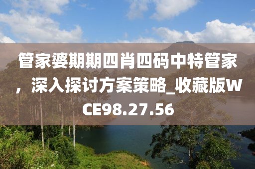 管家婆期期四肖四码中特管家，深入探讨方案策略_收藏版WCE98.27.56