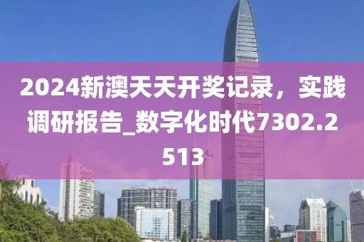 2024新澳天天开奖记录，实践调研报告_数字化时代7302.2513