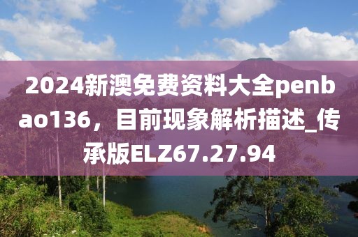 2024新澳免费资料大全penbao136，目前现象解析描述_传承版ELZ67.27.94