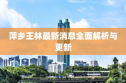 萍乡王林最新消息全面解析与更新