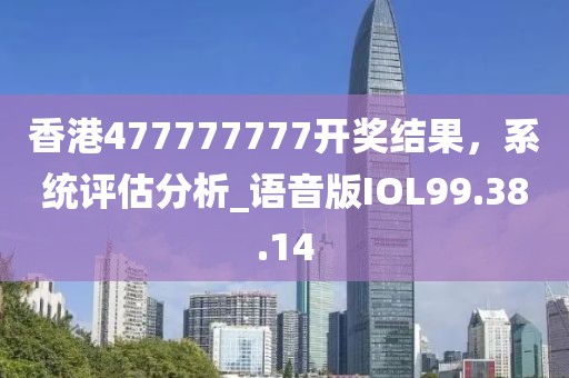 香港477777777开奖结果，系统评估分析_语音版IOL99.38.14