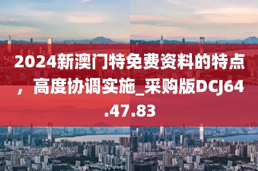 2024新澳门特免费资料的特点，高度协调实施_采购版DCJ64.47.83