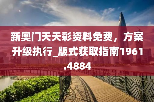 新奥门天天彩资料免费，方案升级执行_版式获取指南1961.4884